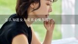 怎么知道女人是真心爱你的？如何判断男人对女人是不是真心喜爱？