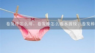 卷发棒怎么用，卷发棒怎么卷水波纹，卷发棒