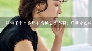 刚做了个水雾眉有高低怎么办啊？后期补色的时候能调整吗？还是要洗了重新做啊？