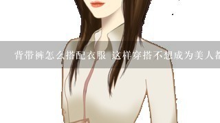 背带裤怎么搭配衣服 这样穿搭不想成为美人都难