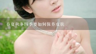 春夏秋冬四季要如何保养皮肤