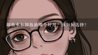 卸妆水和卸妆油哪个好用？该如何选择？