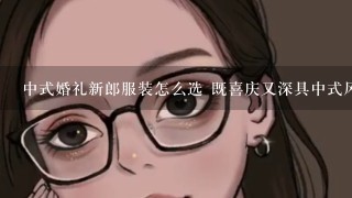 中式婚礼新郎服装怎么选 既喜庆又深具中式风格