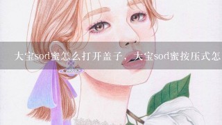 大宝sod蜜怎么打开盖子，大宝sod蜜按压式怎么打开