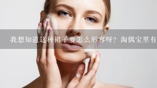 我想知道这种裙子要怎么形容呀？淘偶宝里有没有卖的？什么牌子？