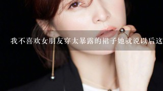 我不喜欢女朋友穿太暴露的裙子她就说以后这些衣服就往柜子最里面丢了，我说干嘛丢她说不是你不喜欢吗，这