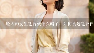 脸大的女生适合戴什么帽子，如何挑选适合自己脸型的