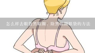 怎么样去眼袋黑眼圈，除黑眼圈眼袋的方法