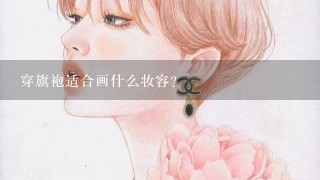 穿旗袍适合画什么妆容？