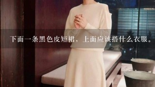 下面一条黑色皮短裙，上面应该搭什么衣服。