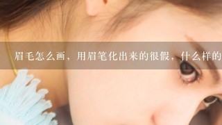 眉毛怎么画，用眉笔化出来的很假，什么样的眉笔好用？