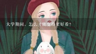 大学期间，怎么才能变得更好看？