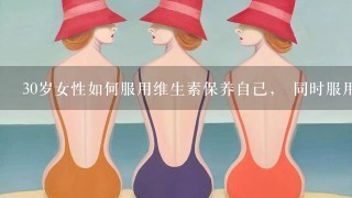 30岁女性如何服用维生素保养自己， 同时服用维生素e和维生素C吗> 剂量多少呢？