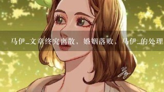 马伊_文章终究离散，婚姻落败，马伊_的处理方式教会了女孩子什么？