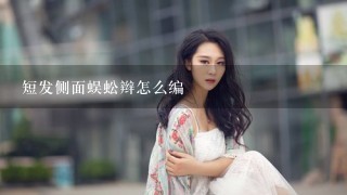 短发侧面蜈蚣辫怎么编