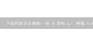 下面的拼音正确的一项 A 菜畦 qí 蝉蜕 tuō 秕谷...