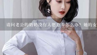 请问老公的奶奶没有人愿意养怎么办？她的女儿也不养我和老公已经养了她十年了。她们都不管我该怎么办？