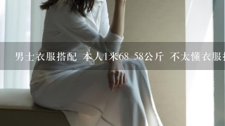 男士衣服搭配 本人1米68 58公斤 不太懂衣服搭配（正装/休闲）希望大家帮帮忙，最好有图片链接，谢谢