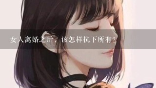 女人离婚之后，该怎样抗下所有？