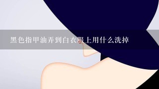 黑色指甲油弄到白衣服上用什么洗掉