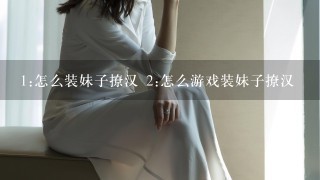 1:怎么装妹子撩汉 2:怎么游戏装妹子撩汉