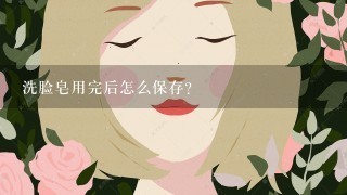 洗脸皂用完后怎么保存？