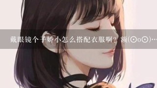 戴眼镜个子娇小怎么搭配衣服啊？额(⊙o⊙)…而且是扎马尾滴