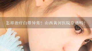 怎样治疗白带异常？山西黄河医院靠谱吗？