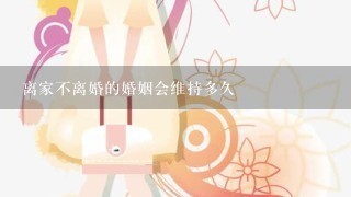 离家不离婚的婚姻会维持多久