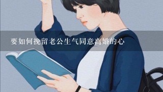 要如何挽留老公生气同意离婚的心