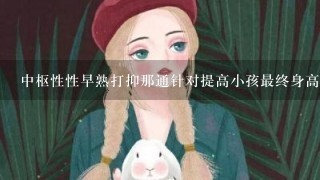 中枢性性早熟打抑那通针对提高小孩最终身高有用吗？