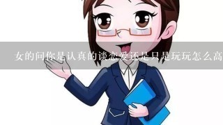 女的问你是认真的谈恋爱还是只是玩玩怎么高情商回答