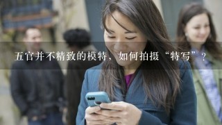 五官并不精致的模特，如何拍摄“特写”？