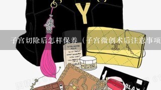 子宫切除后怎样保养（子宫微创术后注意事项）？