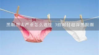 黑眼圈太严重怎么遮住 3招对付超深黑眼圈