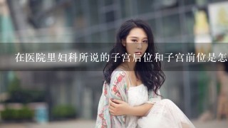 在医院里妇科所说的子宫后位和子宫前位是怎么回事？他们有什么区别？对个人有什么影响？