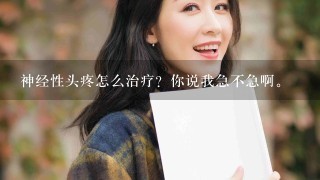 神经性头疼怎么治疗？你说我急不急啊。