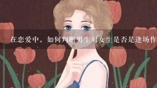 在恋爱中，如何判断男生对女生是否是逢场作戏