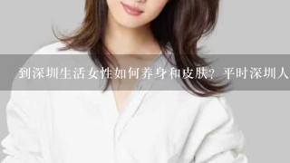 到深圳生活女性如何养身和皮肤？平时深圳人家中家常菜吃的最多菜是什么？并且对皮肤和身体好。