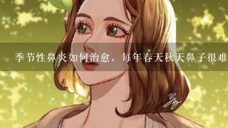 季节性鼻炎如何治愈，每年春天秋天鼻子很难