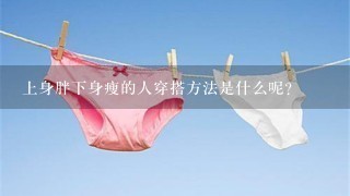 上身胖下身瘦的人穿搭方法是什么呢？