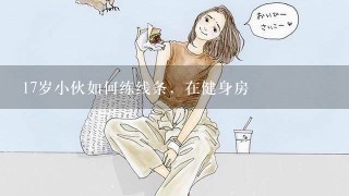 17岁小伙如何练线条，在健身房