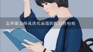 怎样能去掉或淡化面部的陈旧性疤痕