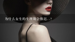 为什么女生的生理期会推迟..?