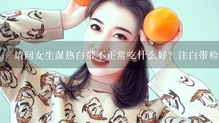 请问女生湿热白带不正常吃什么好？注白带检查正常。谢谢