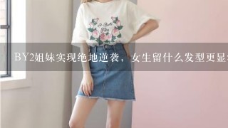 BY2姐妹实现绝地逆袭，女生留什么发型更显清纯？