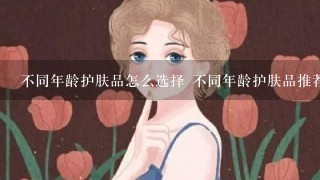 不同年龄护肤品怎么选择 不同年龄护肤品推荐