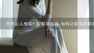 男性怎么瘦脸？脸部很松弛 如何让脸部肉紧致？