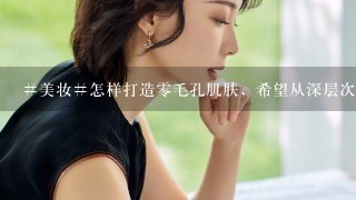 #美妆#怎样打造零毛孔肌肤，希望从深层次护理好肌肤，不用BB霜等