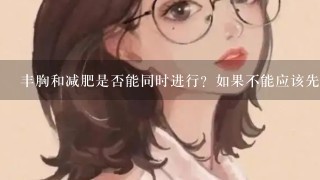 丰胸和减肥是否能同时进行？如果不能应该先减肥？还是先丰胸？